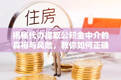 若羌揭秘代办提取公积金中介的真相与风险，教你如何正确操作
