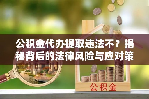 若羌公积金代办提取违法不？揭秘背后的法律风险与应对策略