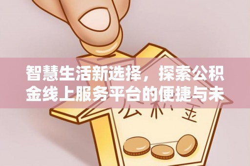 若羌智慧生活新选择，探索公积金线上服务平台的便捷与未来