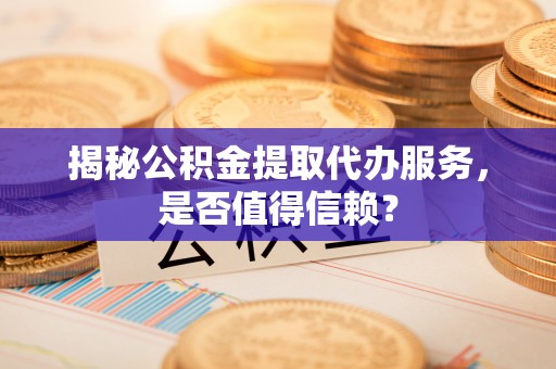 若羌揭秘公积金提取代办服务，是否值得信赖？