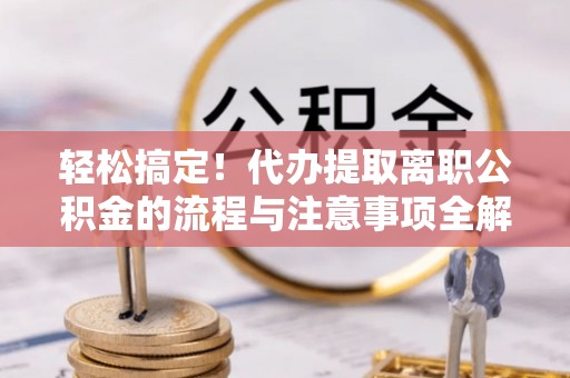 若羌轻松搞定！代办提取离职公积金的流程与注意事项全解析