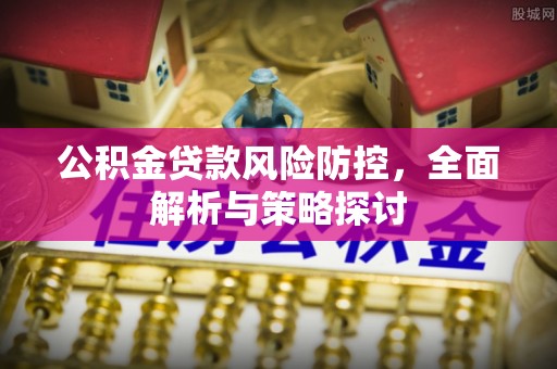 若羌公积金贷款风险防控，全面解析与策略探讨