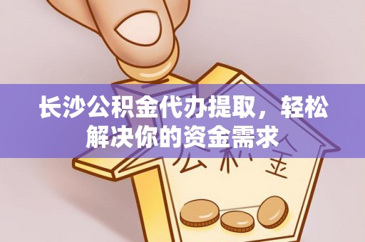 若羌长沙公积金代办提取，轻松解决你的资金需求