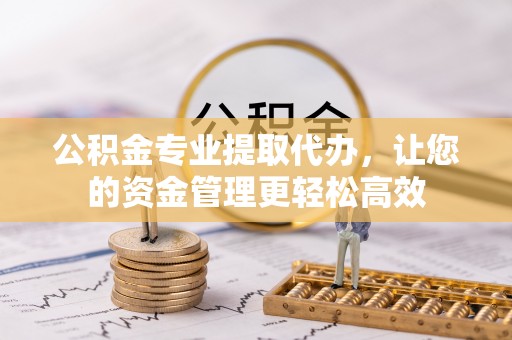 若羌公积金专业提取代办，让您的资金管理更轻松高效