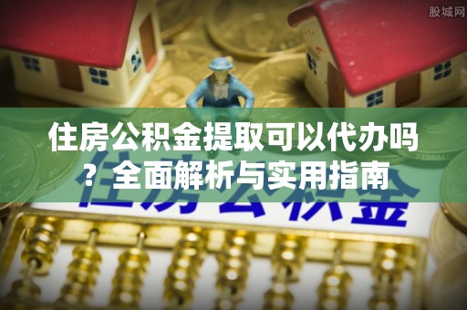 若羌住房公积金提取可以代办吗？全面解析与实用指南