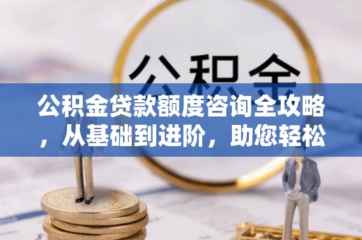 若羌公积金贷款额度咨询全攻略，从基础到进阶，助您轻松掌握关键要点