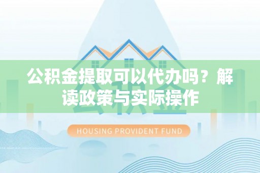 若羌公积金提取可以代办吗？解读政策与实际操作