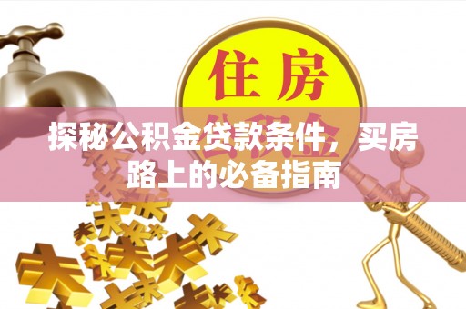 若羌探秘公积金贷款条件，买房路上的必备指南