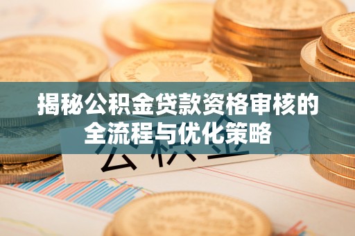 若羌揭秘公积金贷款资格审核的全流程与优化策略