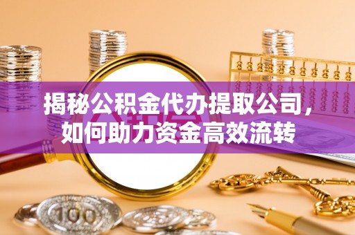 若羌揭秘公积金代办提取公司，如何助力资金高效流转