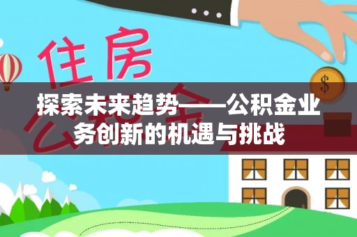 若羌探索未来趋势——公积金业务创新的机遇与挑战