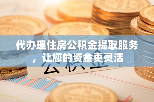 若羌代办理住房公积金提取服务，让您的资金更灵活