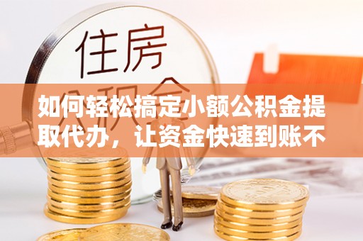若羌如何轻松搞定小额公积金提取代办，让资金快速到账不是梦