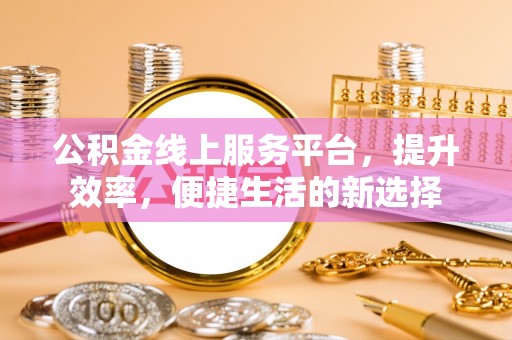 若羌公积金线上服务平台，提升效率，便捷生活的新选择