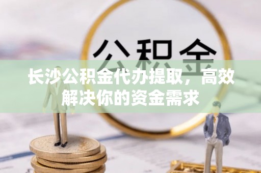 若羌长沙公积金代办提取，高效解决你的资金需求