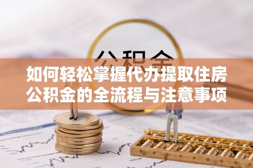 若羌如何轻松掌握代办提取住房公积金的全流程与注意事项