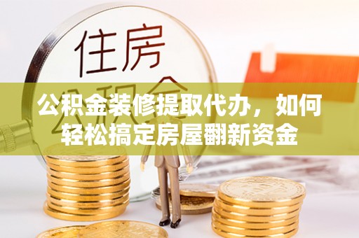 若羌公积金装修提取代办，如何轻松搞定房屋翻新资金