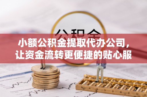 若羌小额公积金提取代办公司，让资金流转更便捷的贴心服务