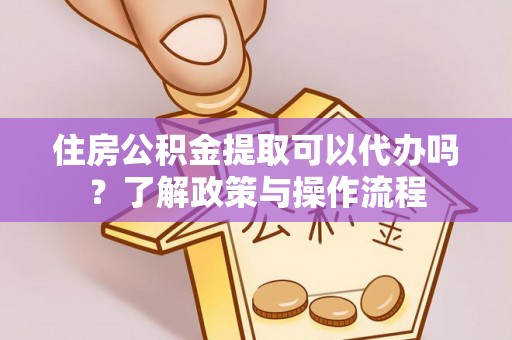若羌住房公积金提取可以代办吗？了解政策与操作流程