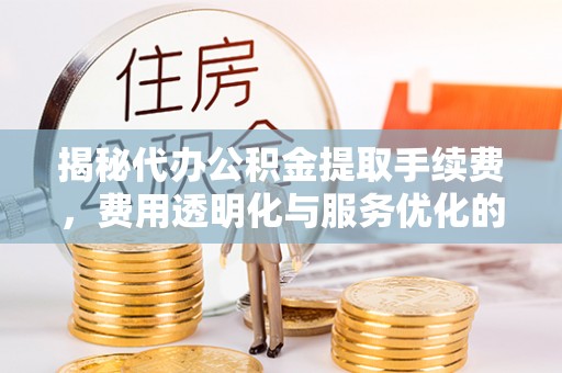 若羌揭秘代办公积金提取手续费，费用透明化与服务优化的关键