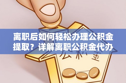 若羌离职后如何轻松办理公积金提取？详解离职公积金代办提取流程