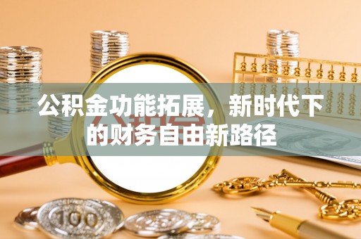 若羌公积金功能拓展，新时代下的财务自由新路径