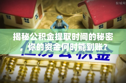 若羌揭秘公积金提取时间的秘密，你的资金何时能到账？