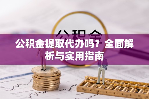 若羌公积金提取代办吗？全面解析与实用指南