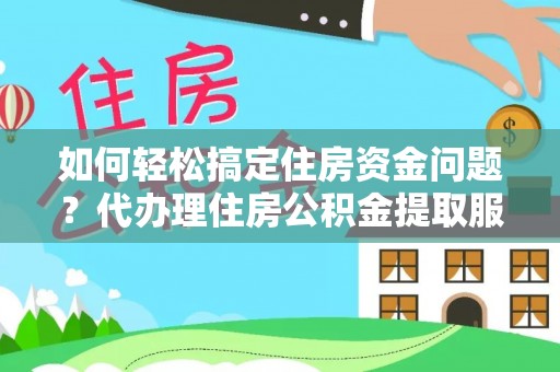 若羌如何轻松搞定住房资金问题？代办理住房公积金提取服务全解析