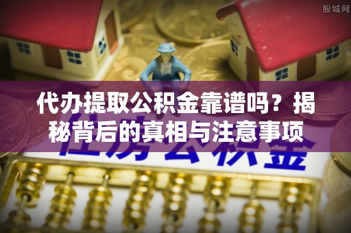 若羌代办提取公积金靠谱吗？揭秘背后的真相与注意事项