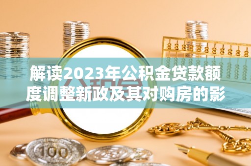 若羌解读2023年公积金贷款额度调整新政及其对购房的影响