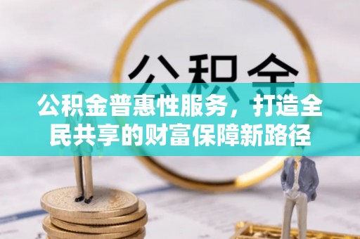 若羌公积金普惠性服务，打造全民共享的财富保障新路径