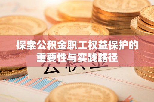 若羌探索公积金职工权益保护的重要性与实践路径