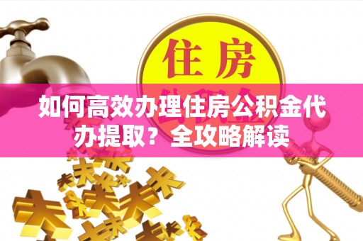 若羌如何高效办理住房公积金代办提取？全攻略解读