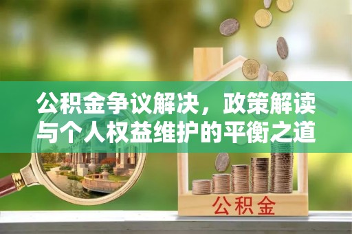 若羌公积金争议解决，政策解读与个人权益维护的平衡之道