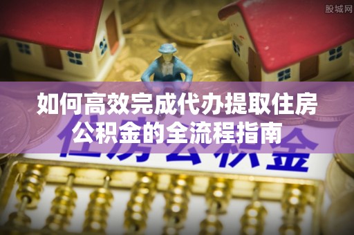 若羌如何高效完成代办提取住房公积金的全流程指南