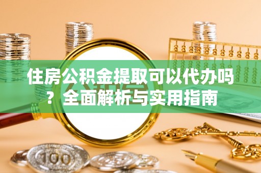 若羌住房公积金提取可以代办吗？全面解析与实用指南