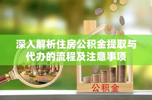 若羌深入解析住房公积金提取与代办的流程及注意事项
