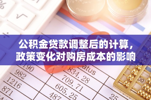 若羌公积金贷款调整后的计算，政策变化对购房成本的影响与应对策略