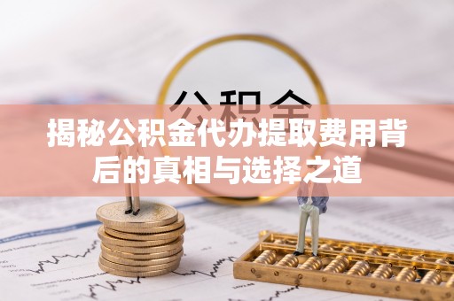 若羌揭秘公积金代办提取费用背后的真相与选择之道