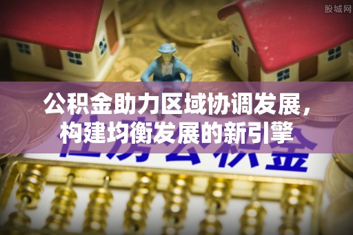 若羌公积金助力区域协调发展，构建均衡发展的新引擎