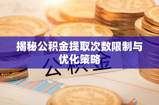 若羌揭秘公积金提取次数限制与优化策略