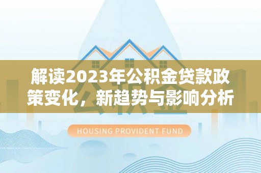 若羌解读2023年公积金贷款政策变化，新趋势与影响分析