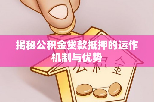 若羌揭秘公积金贷款抵押的运作机制与优势
