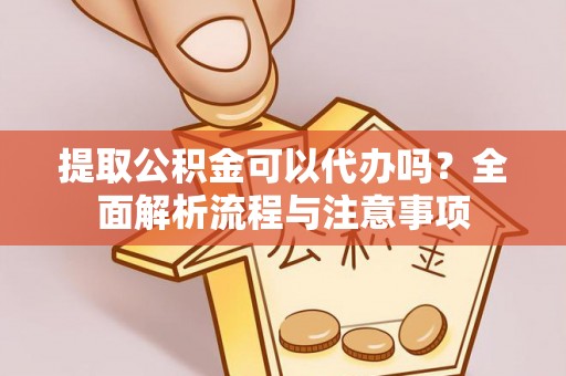 若羌提取公积金可以代办吗？全面解析流程与注意事项