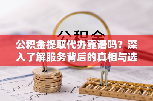 若羌公积金提取代办靠谱吗？深入了解服务背后的真相与选择指南
