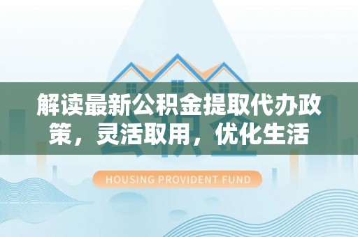 若羌解读最新公积金提取代办政策，灵活取用，优化生活