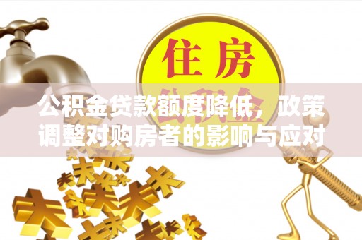 若羌公积金贷款额度降低，政策调整对购房者的影响与应对策略