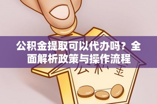 若羌公积金提取可以代办吗？全面解析政策与操作流程