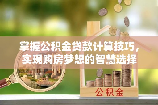 若羌掌握公积金贷款计算技巧，实现购房梦想的智慧选择